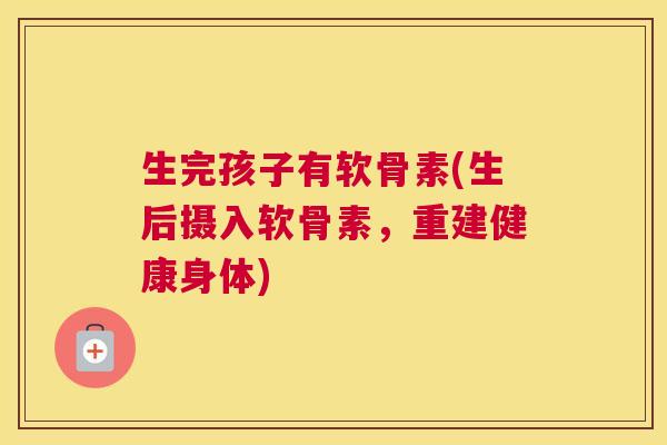 生完孩子有软骨素(生后摄入软骨素,重建健康身体)