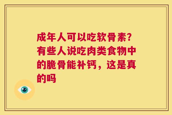 成年人可以吃软骨素?有些人说吃肉类食物中的脆骨能补钙,这是真的吗