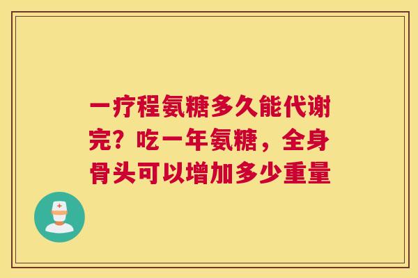 一疗程氨糖多久能代谢完?吃一年氨糖,全身骨头可以增加多少重量 一疗程氨糖多久能代谢完?吃一年氨糖,全身骨头可以增加多少重量