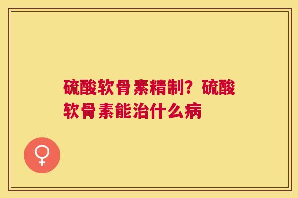 硫酸软骨素精制?硫酸软骨素能治什么病