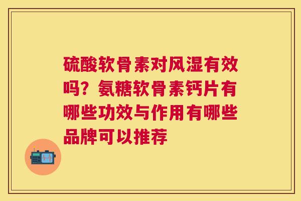 硫酸软骨素对有效吗?氨糖软骨素钙片有哪些功效与作用有哪些品牌可以推荐 硫酸软骨素对有效吗?氨糖软骨素钙片有哪些功效与作用有哪些品牌可以推荐