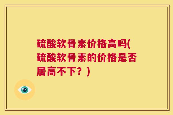 硫酸软骨素价格高吗(硫酸软骨素的价格是否居高不下？)