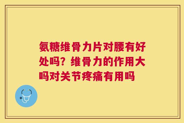 氨糖维骨力片对腰有好处吗?维骨力的作用大吗对关节疼痛有用吗