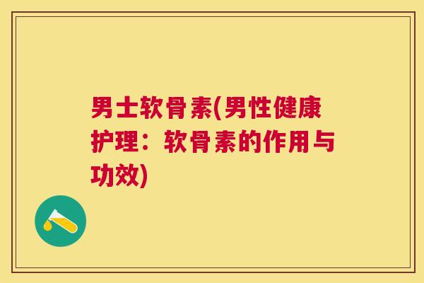 男士软骨素(男性健康护理：软骨素的作用与功效)