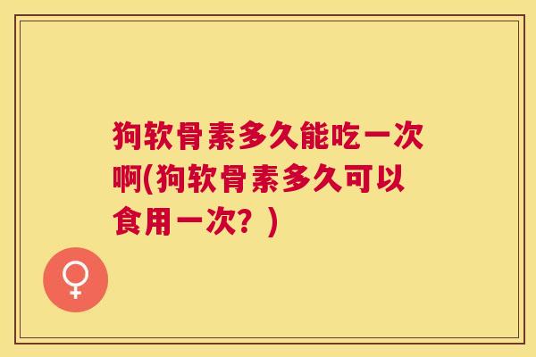 狗软骨素多久能吃一次啊(狗软骨素多久可以食用一次?) 狗软骨素多久能吃一次啊(狗软骨素多久可以食用一次?)