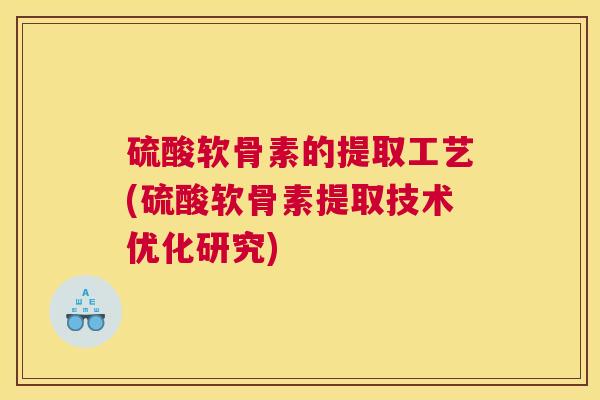 硫酸软骨素的提取工艺(硫酸软骨素提取技术优化研究)