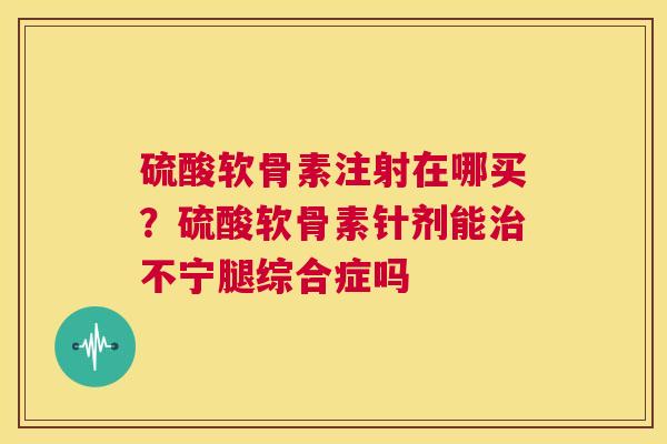 硫酸软骨素注射在哪买?硫酸软骨素针剂能不宁腿综合症吗 硫酸软骨素注射在哪买?硫酸软骨素针剂能不宁腿综合症吗