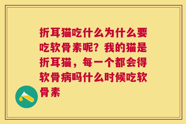 折耳猫吃什么为什么要吃软骨素呢?我的猫是折耳猫,每一个都会得软骨病吗什么时候吃软骨素