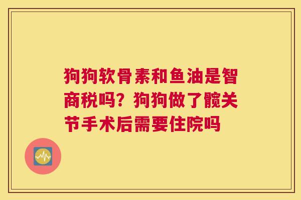 狗狗软骨素和鱼油是智商税吗？狗狗做了髋关节手术后需要住院吗
