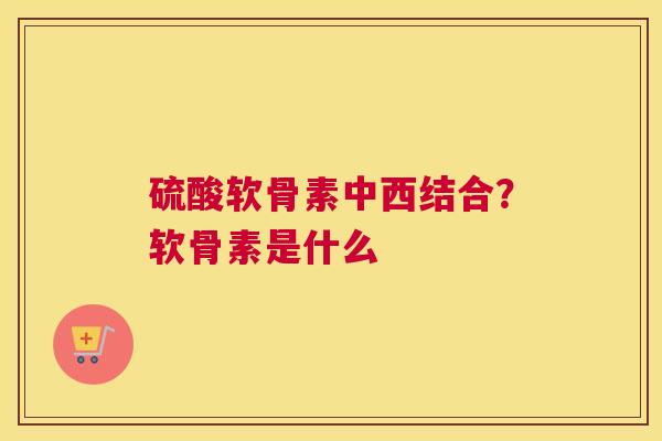 硫酸软骨素中西结合？软骨素是什么