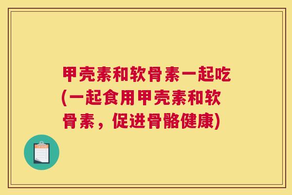 甲壳素和软骨素一起吃(一起食用甲壳素和软骨素,促进骨骼健康)