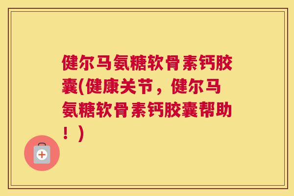 健尔马氨糖软骨素钙胶囊(健康关节,健尔马氨糖软骨素钙胶囊帮助!)