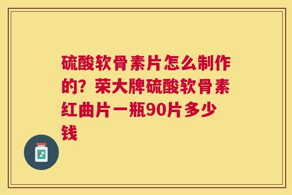 硫酸软骨素片怎么制作的?荣大牌硫酸软骨素红曲片一瓶90片多少钱 硫酸软骨素片怎么制作的?荣大牌硫酸软骨素红曲片一瓶90片多少钱