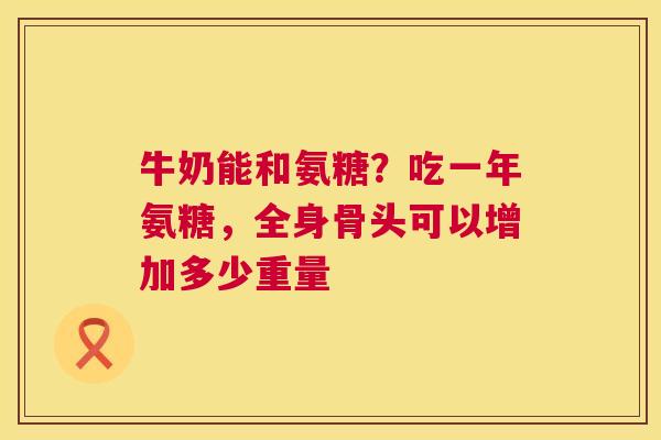 牛奶能和氨糖?吃一年氨糖,全身骨头可以增加多少重量 牛奶能和氨糖?吃一年氨糖,全身骨头可以增加多少重量