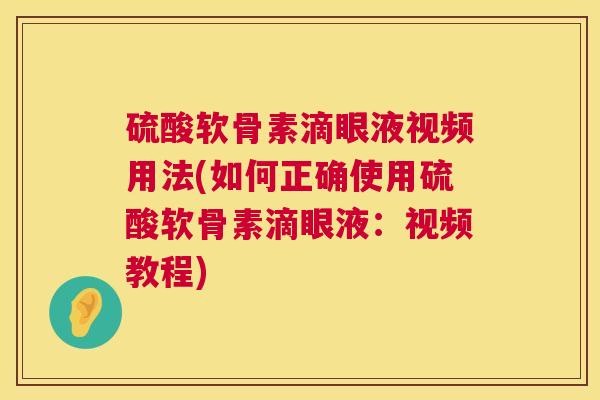硫酸软骨素滴眼液视频用法(如何正确使用硫酸软骨素滴眼液：视频教程)