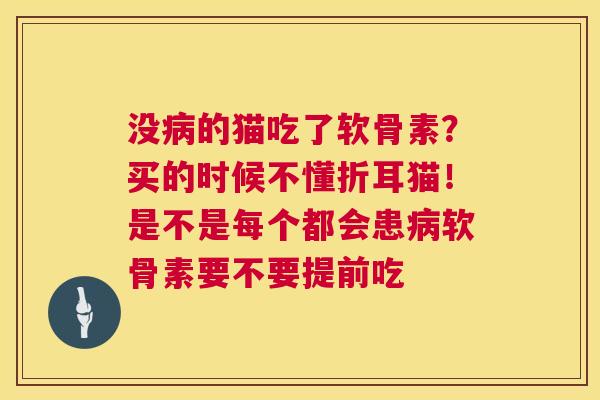 没病的猫吃了软骨素?买的时候不懂折耳猫!是不是每个都会患病软骨素要不要提前吃