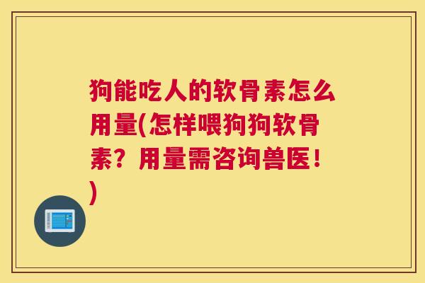 狗能吃人的软骨素怎么用量(怎样喂狗狗软骨素?用量需咨询兽医!) 狗能吃人的软骨素怎么用量(怎样喂狗狗软骨素?用量需咨询兽医!)