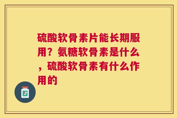 硫酸软骨素片能长期服用?氨糖软骨素是什么,硫酸软骨素有什么作用的 硫酸软骨素片能长期服用?氨糖软骨素是什么,硫酸软骨素有什么作用的
