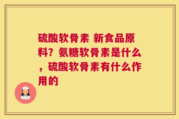 硫酸软骨素 新食品原料?氨糖软骨素是什么,硫酸软骨素有什么作用的 硫酸软骨素 新食品原料?氨糖软骨素是什么,硫酸软骨素有什么作用的