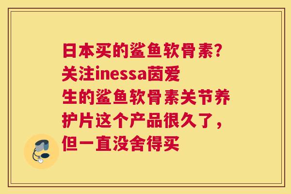 日本买的鲨鱼软骨素?关注inessa茵爱生的鲨鱼软骨素关节养护片这个产品很久了,但一直没舍得买 日本买的鲨鱼软骨素?关注inessa茵爱生的鲨鱼软骨素关节养护片这个产品很久了,但一直没舍得买