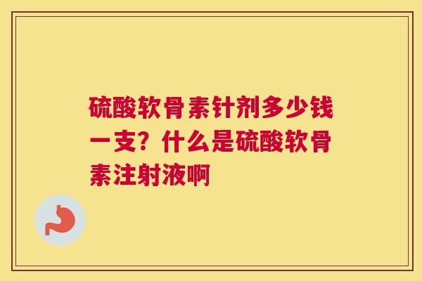 硫酸软骨素针剂多少钱一支?什么是硫酸软骨素注射液啊