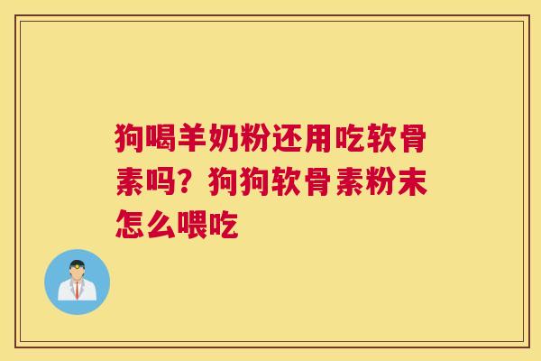 狗喝羊奶粉还用吃软骨素吗?狗狗软骨素粉末怎么喂吃