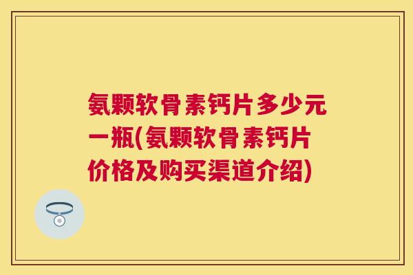 氨颗软骨素钙片多少元一瓶(氨颗软骨素钙片价格及购买渠道介绍)