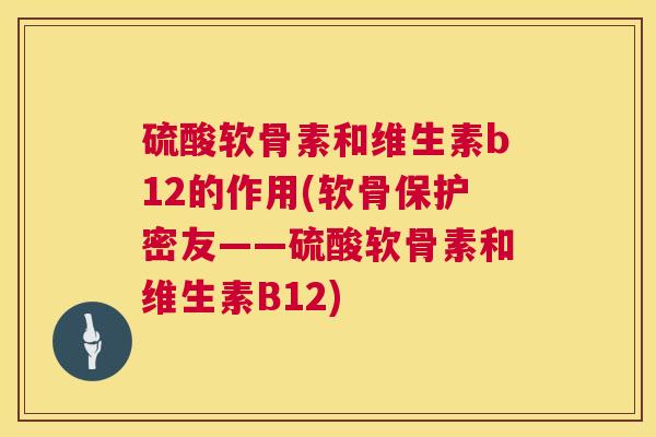 硫酸软骨素和维生素b12的作用(软骨保护密友——硫酸软骨素和维生素B12)