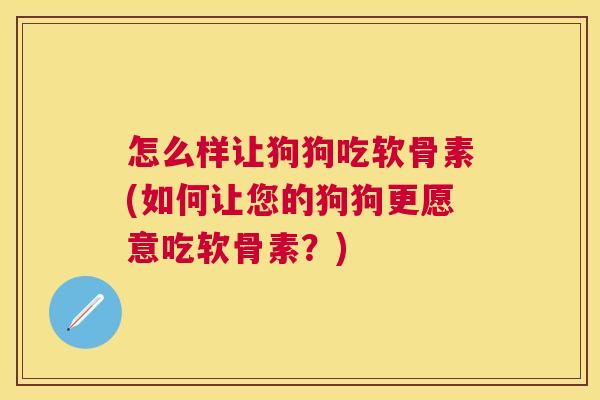 怎么样让狗狗吃软骨素(如何让您的狗狗更愿意吃软骨素?)