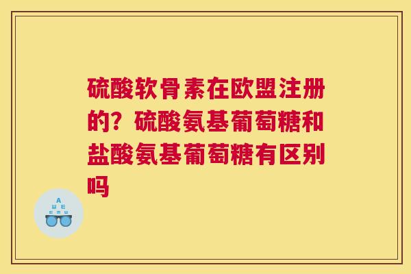 硫酸软骨素在欧盟注册的?硫酸氨基葡萄糖和盐酸氨基葡萄糖有区别吗 硫酸软骨素在欧盟注册的?硫酸氨基葡萄糖和盐酸氨基葡萄糖有区别吗