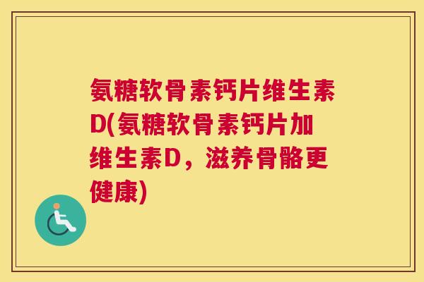 氨糖软骨素钙片维生素D(氨糖软骨素钙片加维生素D,滋养骨骼更健康)