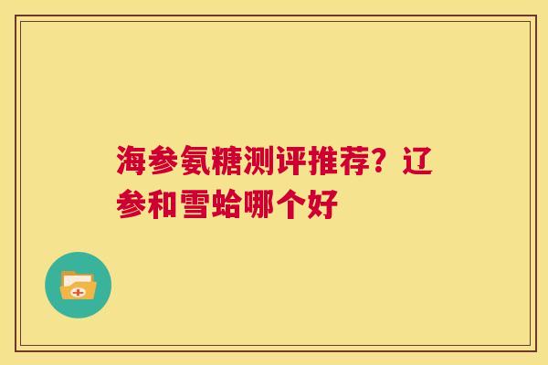 海参氨糖测评推荐？辽参和雪蛤哪个好