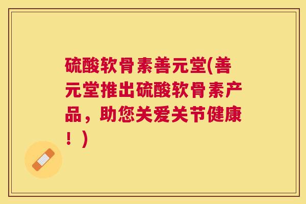 硫酸软骨素善元堂(善元堂推出硫酸软骨素产品,助您关爱关节健康!) 硫酸软骨素善元堂(善元堂推出硫酸软骨素产品,助您关爱关节健康!)