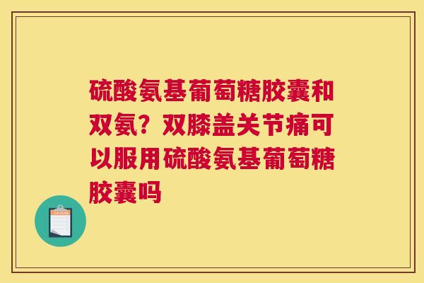 硫酸氨基葡萄糖胶囊和双氨?双膝盖关节痛可以服用硫酸氨基葡萄糖胶囊吗