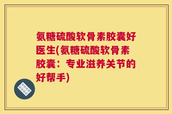 氨糖硫酸软骨素胶囊好医生(氨糖硫酸软骨素胶囊：专业滋养关节的好帮手)