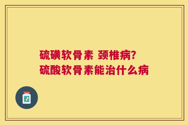 硫磺软骨素 颈椎?硫酸软骨素能什么 硫磺软骨素 颈椎?硫酸软骨素能什么