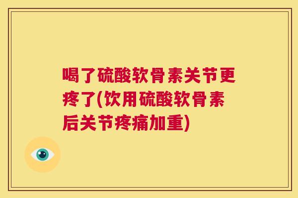 喝了硫酸软骨素关节更疼了(饮用硫酸软骨素后关节疼痛加重)