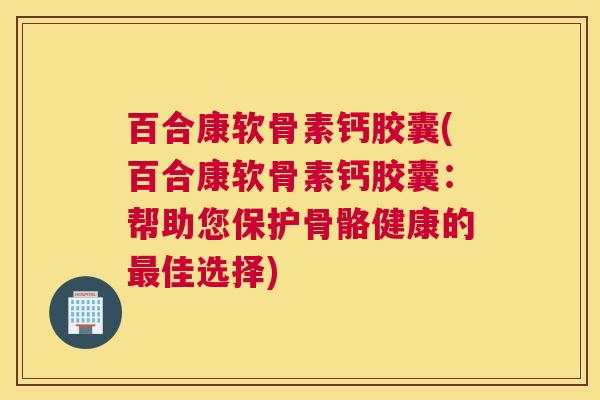百合康软骨素钙胶囊(百合康软骨素钙胶囊:帮助您保护骨骼健康的最佳选择)