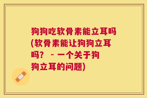 狗狗吃软骨素能立耳吗(软骨素能让狗狗立耳吗? - 一个关于狗狗立耳的问题)