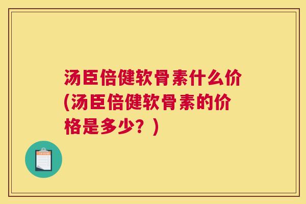 汤臣倍健软骨素什么价(汤臣倍健软骨素的价格是多少?)