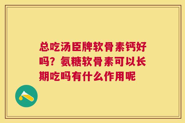 总吃汤臣牌软骨素钙好吗?氨糖软骨素可以长期吃吗有什么作用呢 总吃汤臣牌软骨素钙好吗?氨糖软骨素可以长期吃吗有什么作用呢