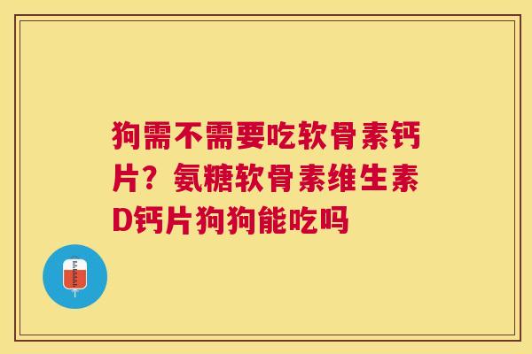 狗需不需要吃软骨素钙片?氨糖软骨素维生素D钙片狗狗能吃吗