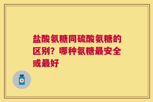 盐酸氨糖同硫酸氨糖的区别？哪种氨糖安全或好
