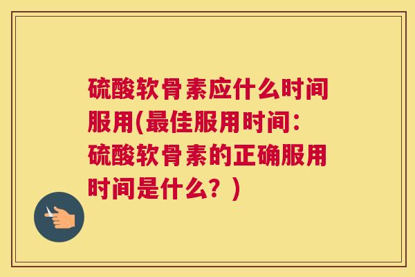 硫酸软骨素应什么时间服用(佳服用时间:硫酸软骨素的正确服用时间是什么?) 硫酸软骨素应什么时间服用(佳服用时间:硫酸软骨素的正确服用时间是什么?)