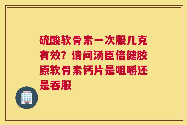 硫酸软骨素一次服几克有效？请问汤臣倍健胶原软骨素钙片是咀嚼还是吞服