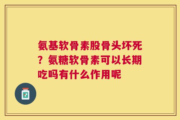 氨基软骨素股骨头坏死?氨糖软骨素可以长期吃吗有什么作用呢