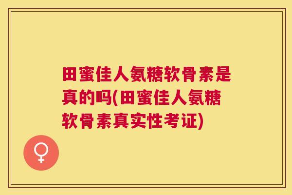 田蜜佳人氨糖软骨素是真的吗(田蜜佳人氨糖软骨素真实性考证) 田蜜佳人氨糖软骨素是真的吗(田蜜佳人氨糖软骨素真实性考证)