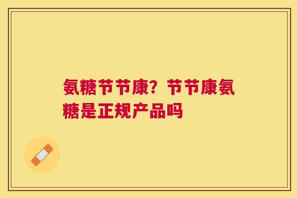 氨糖节节康?节节康氨糖是正规产品吗 氨糖节节康?节节康氨糖是正规产品吗