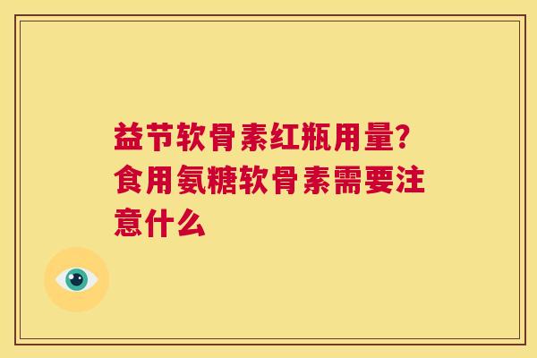 益节软骨素红瓶用量?食用氨糖软骨素需要注意什么