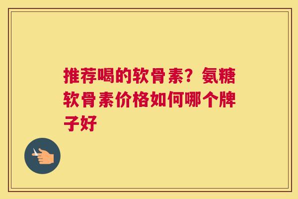 推荐喝的软骨素?氨糖软骨素价格如何哪个牌子好 推荐喝的软骨素?氨糖软骨素价格如何哪个牌子好